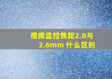 视频监控焦距2.8与2.6mm 什么区别